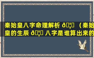 秦始皇八字命理解析 🦍 （秦始皇的生辰 🦆 八字是谁算出来的）